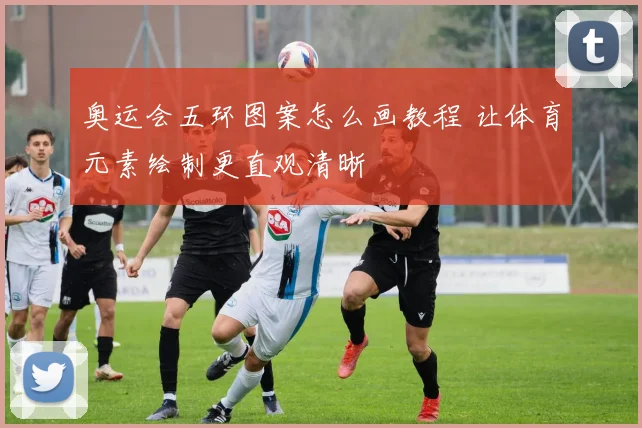 奥运会五环图案怎么画教程 让体育元素绘制更直观清晰