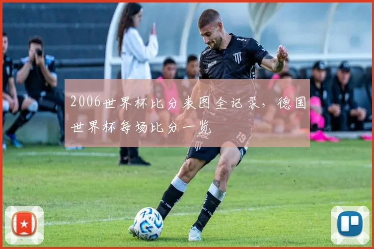 2006世界杯比分表图全记录，德国世界杯每场比分一览